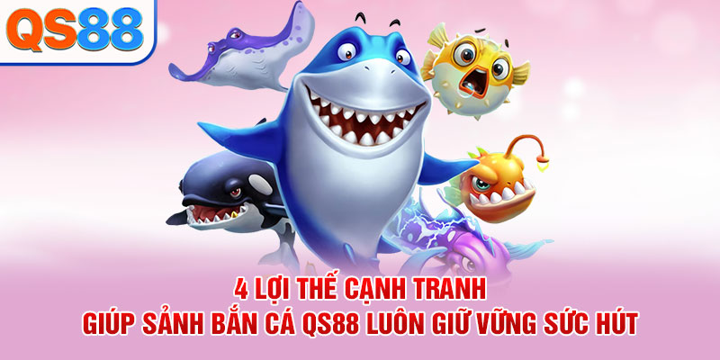 4 lợi thế cạnh tranh giúp sảnh bắn cá QS88 luôn giữ vững sức hút
