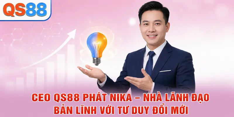 CEO QS88 Phát Nika - Nhà lãnh đạo bản lĩnh với tư duy đổi mới