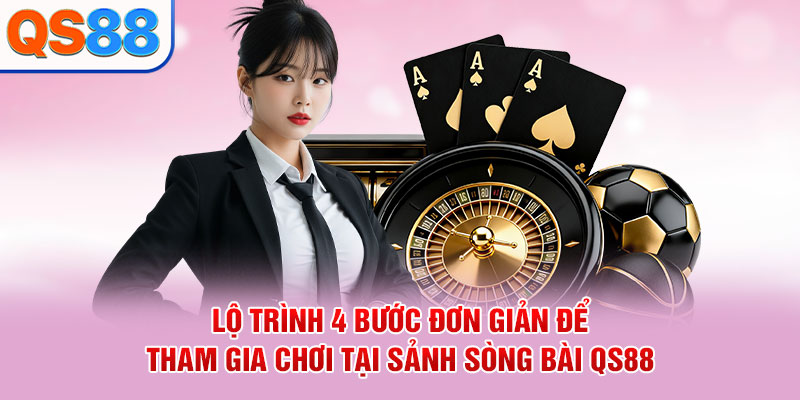 Lộ trình 4 bước đơn giản để tham gia chơi tại sảnh sòng bài QS88