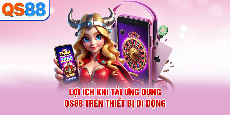 Lợi ích khi tải ứng dụng QS88 trên thiết bị di động